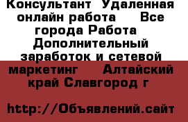 Консультант. Удаленная онлайн работа.  - Все города Работа » Дополнительный заработок и сетевой маркетинг   . Алтайский край,Славгород г.